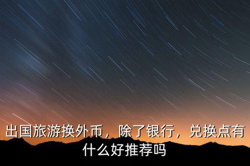出國(guó)旅游換外幣，除了銀行，兌換點(diǎn)有什么好推薦嗎