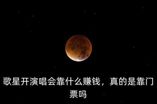 歌星開演唱會靠什么賺錢，真的是靠門票嗎
