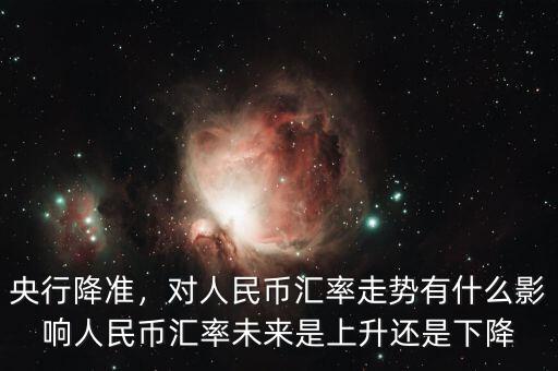 央行降準(zhǔn)，對人民幣匯率走勢有什么影響人民幣匯率未來是上升還是下降