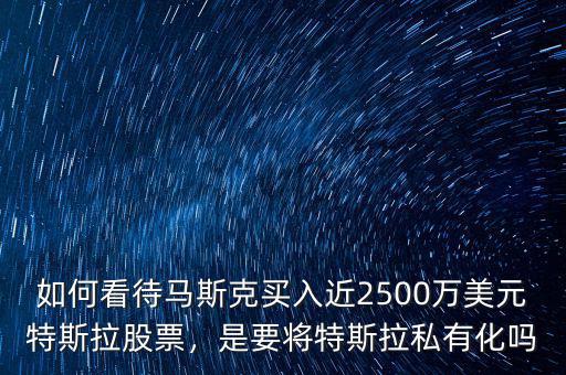 如何看待馬斯克買入近2500萬美元特斯拉股票，是要將特斯拉私有化嗎