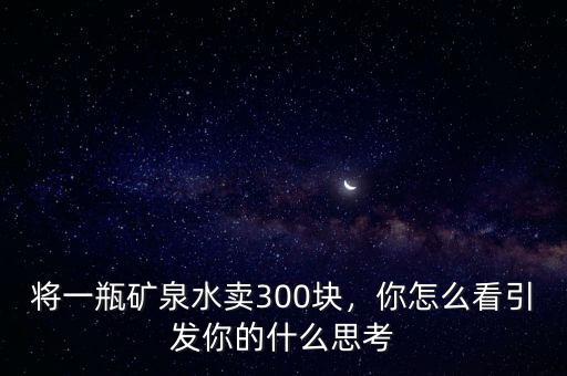 將一瓶礦泉水賣300塊，你怎么看引發(fā)你的什么思考