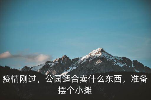 疫情剛過，公園適合賣什么東西，準備擺個小攤