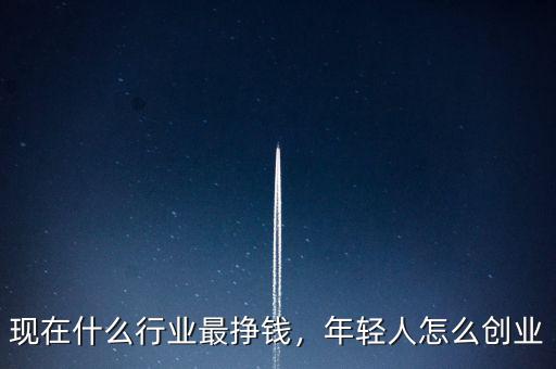 現(xiàn)在什么行業(yè)最掙錢，年輕人怎么創(chuàng)業(yè)