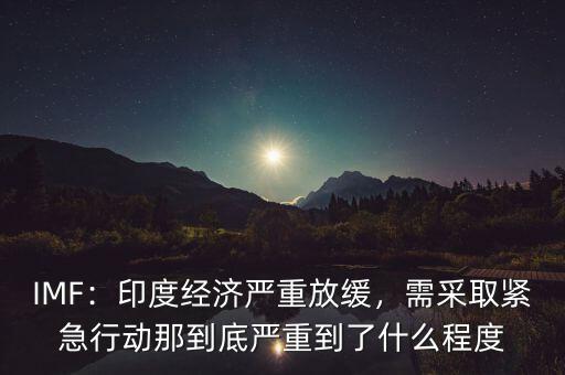 IMF：印度經(jīng)濟(jì)嚴(yán)重放緩，需采取緊急行動那到底嚴(yán)重到了什么程度