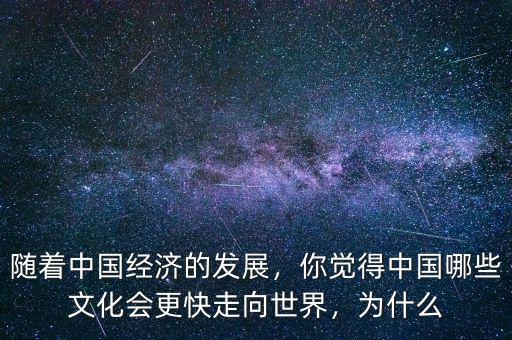隨著中國經(jīng)濟(jì)的發(fā)展，你覺得中國哪些文化會更快走向世界，為什么
