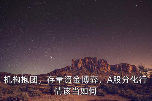 機構(gòu)抱團，存量資金博弈，A股分化行情該當如何