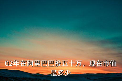 02年在阿里巴巴投五十萬，現(xiàn)在市值是多少