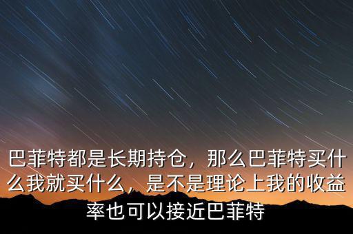 巴菲特都是長期持倉，那么巴菲特買什么我就買什么，是不是理論上我的收益率也可以接近巴菲特
