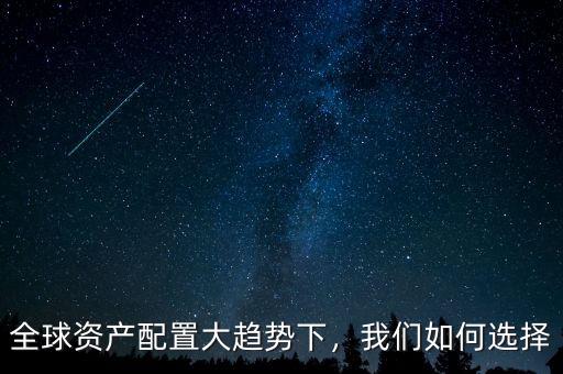 全球資產(chǎn)配置大趨勢下，我們?nèi)绾芜x擇