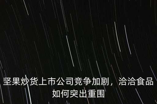 堅果炒貨上市公司競爭加劇，洽洽食品如何突出重圍
