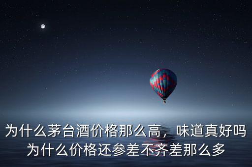 為什么茅臺(tái)酒價(jià)格那么高，味道真好嗎為什么價(jià)格還參差不齊差那么多
