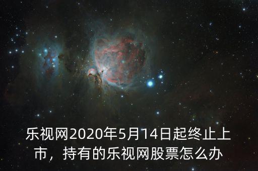樂視網(wǎng)2020年5月14日起終止上市，持有的樂視網(wǎng)股票怎么辦