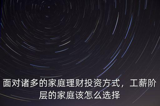 面對諸多的家庭理財投資方式，工薪階層的家庭該怎么選擇