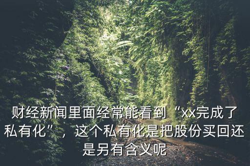 財(cái)經(jīng)新聞里面經(jīng)常能看到“xx完成了私有化”，這個(gè)私有化是把股份買回還是另有含義呢
