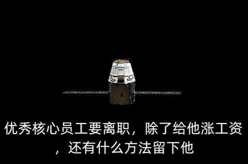 優(yōu)秀核心員工要離職，除了給他漲工資，還有什么方法留下他