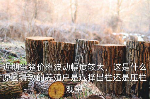 近期生豬價格波動幅度較大，這是什么原因?qū)е碌酿B(yǎng)殖戶是選擇出欄還是壓欄觀望