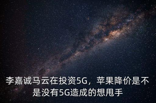 李嘉誠馬云在投資5G，蘋果降價(jià)是不是沒有5G造成的想甩手