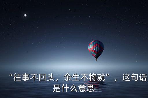 “往事不回頭，余生不將就”，這句話是什么意思
