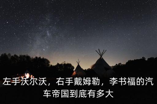左手沃爾沃，右手戴姆勒，李書福的汽車帝國(guó)到底有多大