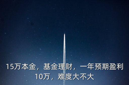 15萬本金，基金理財，一年預期盈利10萬，難度大不大