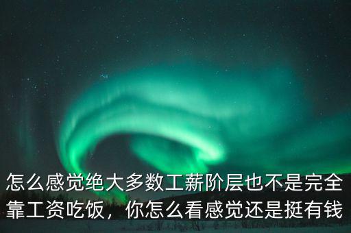 怎么感覺絕大多數(shù)工薪階層也不是完全靠工資吃飯，你怎么看感覺還是挺有錢