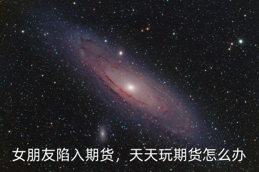 女朋友陷入期貨，天天玩期貨怎么辦