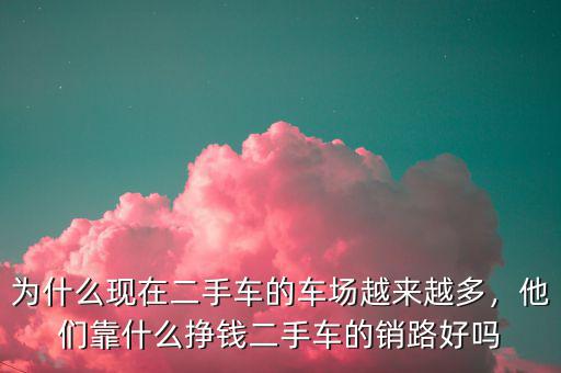 為什么現(xiàn)在二手車的車場越來越多，他們靠什么掙錢二手車的銷路好嗎