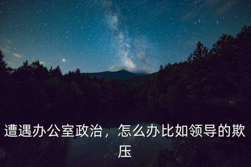 遭遇辦公室政治，怎么辦比如領(lǐng)導(dǎo)的欺壓