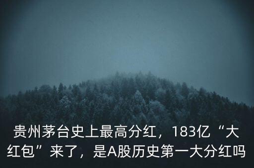 貴州茅臺(tái)史上最高分紅，183億“大紅包”來(lái)了，是A股歷史第一大分紅嗎