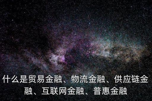 什么是貿(mào)易金融、物流金融、供應(yīng)鏈金融、互聯(lián)網(wǎng)金融、普惠金融