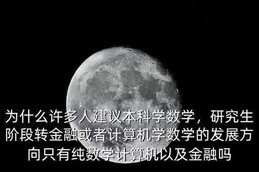 為什么許多人建議本科學數(shù)學，研究生階段轉金融或者計算機學數(shù)學的發(fā)展方向只有純數(shù)學計算機以及金融嗎