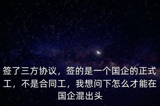 簽了三方協(xié)議，簽的是一個(gè)國(guó)企的正式工，不是合同工，我想問(wèn)下怎么才能在國(guó)企混出頭