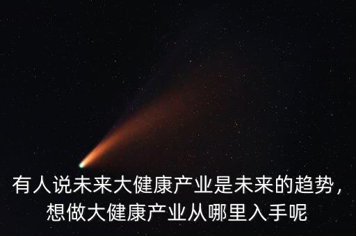 有人說(shuō)未來(lái)大健康產(chǎn)業(yè)是未來(lái)的趨勢(shì)，想做大健康產(chǎn)業(yè)從哪里入手呢