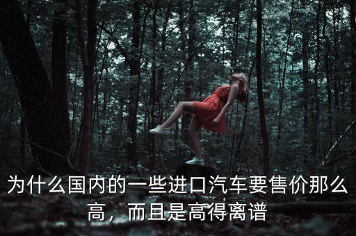 為什么國內(nèi)的一些進(jìn)口汽車要售價那么高，而且是高得離譜