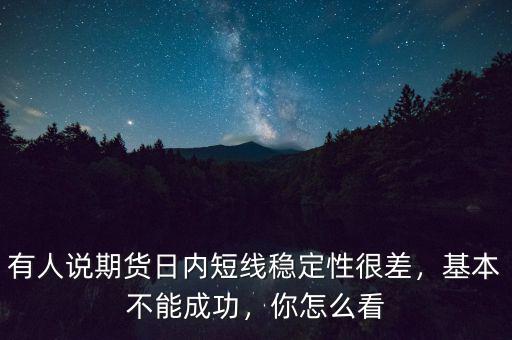有人說(shuō)期貨日內(nèi)短線穩(wěn)定性很差，基本不能成功，你怎么看