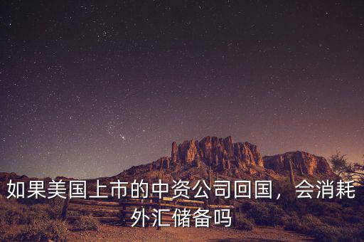 如果美國上市的中資公司回國，會消耗外匯儲備嗎