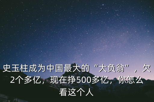 史玉柱成為中國最大的“大負翁”，欠2個多億，現(xiàn)在掙500多億，你怎么看這個人