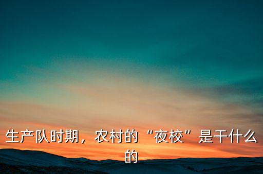 生產(chǎn)隊(duì)時(shí)期，農(nóng)村的“夜校”是干什么的