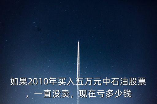 如果2010年買(mǎi)入五萬(wàn)元中石油股票，一直沒(méi)賣(mài)，現(xiàn)在虧多少錢(qián)