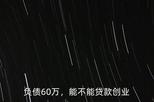 負(fù)債60萬，能不能貸款創(chuàng)業(yè)