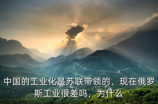 中國的工業(yè)化是蘇聯(lián)帶領(lǐng)的，現(xiàn)在俄羅斯工業(yè)很差嗎，為什么