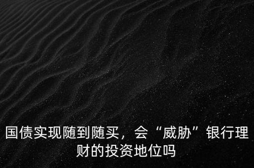 國債實(shí)現(xiàn)隨到隨買，會(huì)“威脅”銀行理財(cái)?shù)耐顿Y地位嗎