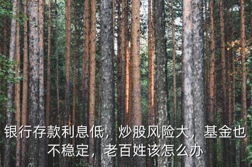 銀行存款利息低，炒股風(fēng)險(xiǎn)大，基金也不穩(wěn)定，老百姓該怎么辦