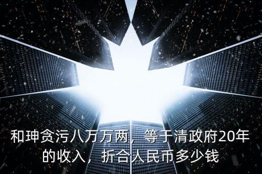 和珅貪污八萬萬兩，等于清政府20年的收入，折合人民幣多少錢