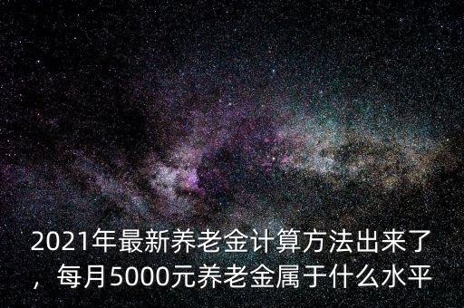 2021年最新養(yǎng)老金計算方法出來了，每月5000元養(yǎng)老金屬于什么水平