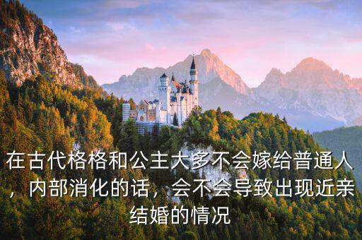 在古代格格和公主大多不會嫁給普通人，內(nèi)部消化的話，會不會導(dǎo)致出現(xiàn)近親結(jié)婚的情況