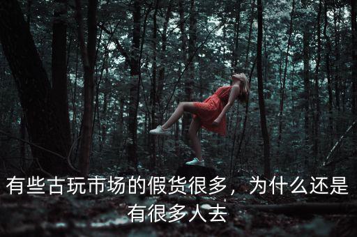 有些古玩市場的假貨很多，為什么還是有很多人去