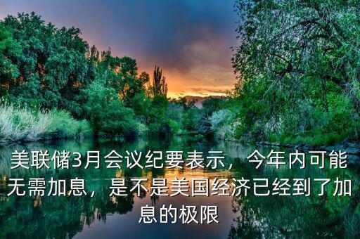 美聯(lián)儲(chǔ)3月會(huì)議紀(jì)要表示，今年內(nèi)可能無需加息，是不是美國經(jīng)濟(jì)已經(jīng)到了加息的極限