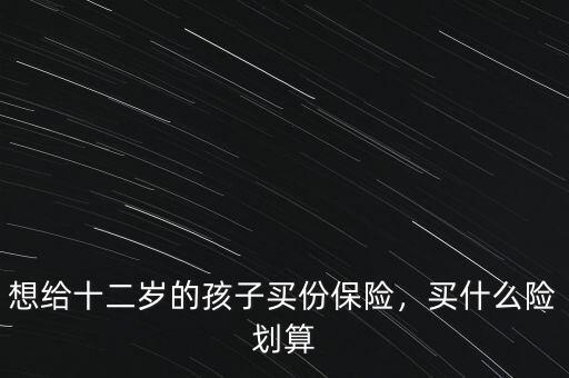 想給十二歲的孩子買份保險，買什么險劃算