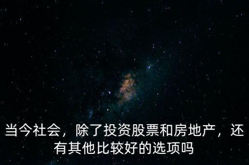 當(dāng)今社會，除了投資股票和房地產(chǎn)，還有其他比較好的選項嗎